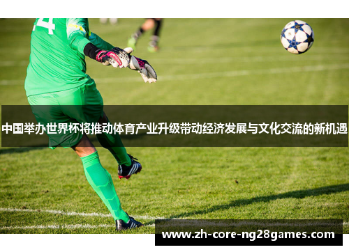 中国举办世界杯将推动体育产业升级带动经济发展与文化交流的新机遇 中国举办世界杯将推动体育产业升级带动经济发展与文化交流的新机遇