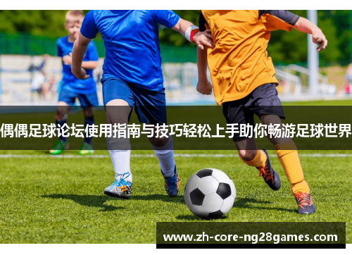偶偶足球论坛使用指南与技巧轻松上手助你畅游足球世界 偶偶足球论坛使用指南与技巧轻松上手助你畅游足球世界