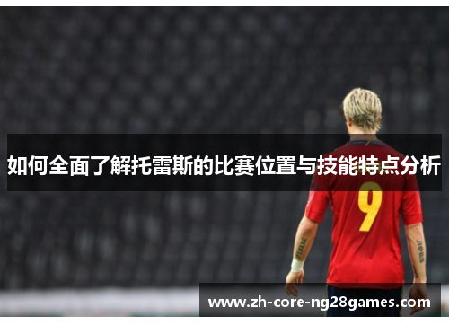 如何全面了解托雷斯的比赛位置与技能特点分析 如何全面了解托雷斯的比赛位置与技能特点分析