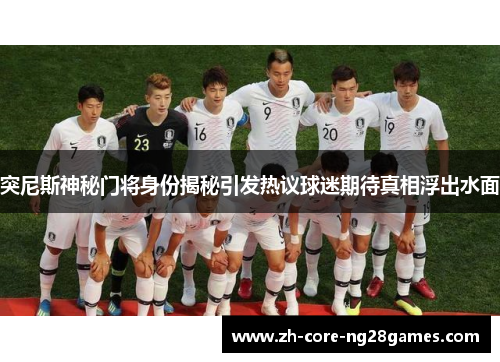 突尼斯神秘门将身份揭秘引发热议球迷期待真相浮出水面 突尼斯神秘门将身份揭秘引发热议球迷期待真相浮出水面