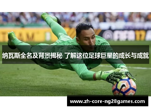纳瓦斯全名及背景揭秘 了解这位足球巨星的成长与成就 纳瓦斯全名及背景揭秘 了解这位足球巨星的成长与成就