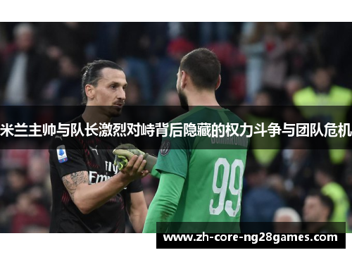 米兰主帅与队长激烈对峙背后隐藏的权力斗争与团队危机 米兰主帅与队长激烈对峙背后隐藏的权力斗争与团队危机