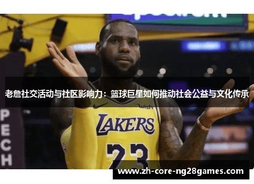 老詹社交活动与社区影响力:篮球巨星如何推动社会公益与文化传承 老詹社交活动与社区影响力:篮球巨星如何推动社会公益与文化传承