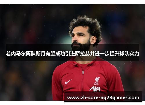 若内马尔离队新月有望成功引进萨拉赫并进一步提升球队实力