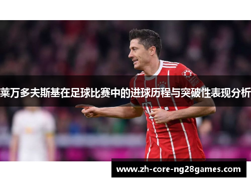 莱万多夫斯基在足球比赛中的进球历程与突破性表现分析 莱万多夫斯基在足球比赛中的进球历程与突破性表现分析