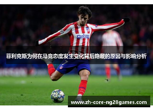 菲利克斯为何在马竞态度发生变化背后隐藏的原因与影响分析 菲利克斯为何在马竞态度发生变化背后隐藏的原因与影响分析