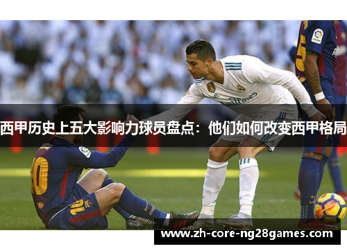 西甲历史上五大影响力球员盘点：他们如何改变西甲格局