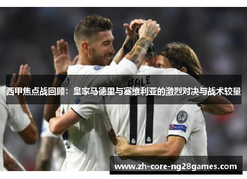 西甲焦点战回顾:皇家马德里与塞维利亚的激烈对决与战术较量 西甲焦点战回顾:皇家马德里与塞维利亚的激烈对决与战术较量