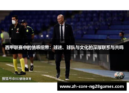 西甲联赛中的情感纽带:球迷、球队与文化的深厚联系与共鸣 西甲联赛中的情感纽带:球迷、球队与文化的深厚联系与共鸣