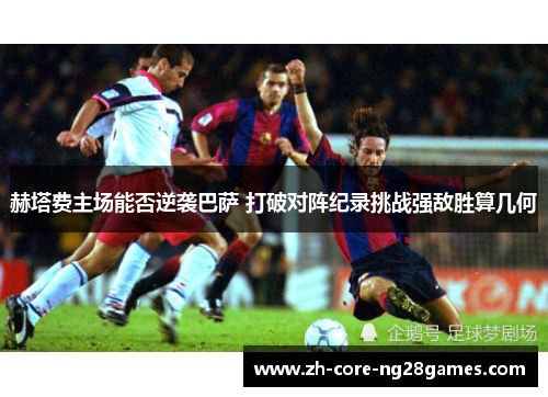 赫塔费主场能否逆袭巴萨 打破对阵纪录挑战强敌胜算几何 赫塔费主场能否逆袭巴萨 打破对阵纪录挑战强敌胜算几何
