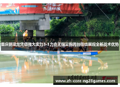 重庆铜梁龙凭借强大实力3-1力克无锡吴钩再创佳绩展现全新战术优势 重庆铜梁龙凭借强大实力3-1力克无锡吴钩再创佳绩展现全新战术优势