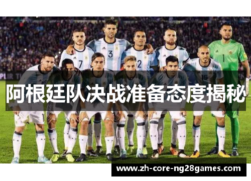 阿根廷队决战准备态度揭秘 阿根廷队决战准备态度揭秘