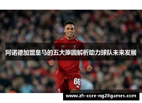 阿诺德加盟皇马的五大原因解析助力球队未来发展 阿诺德加盟皇马的五大原因解析助力球队未来发展