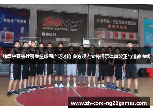 魏震禁赛事件引发篮球圈广泛讨论 多方观点交锋揭示体育公正与道德底线