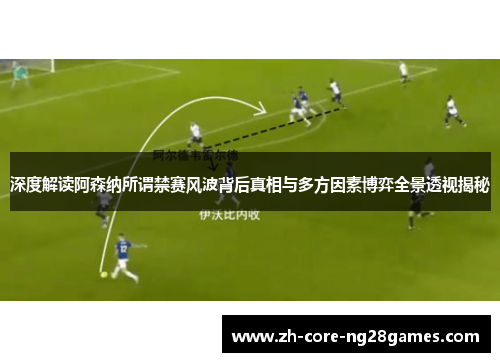 深度解读阿森纳所谓禁赛风波背后真相与多方因素博弈全景透视揭秘