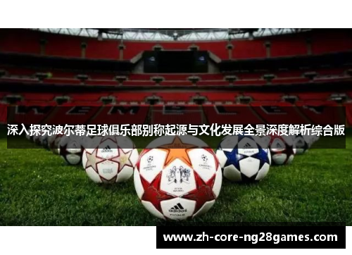 深入探究波尔蒂足球俱乐部别称起源与文化发展全景深度解析综合版 深入探究波尔蒂足球俱乐部别称起源与文化发展全景深度解析综合版