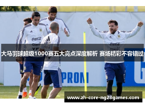 大马羽球超级1000赛五大亮点深度解析 赛场精彩不容错过 大马羽球超级1000赛五大亮点深度解析 赛场精彩不容错过