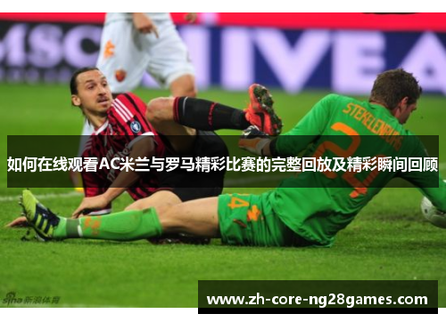 如何在线观看AC米兰与罗马精彩比赛的完整回放及精彩瞬间回顾 如何在线观看AC米兰与罗马精彩比赛的完整回放及精彩瞬间回顾