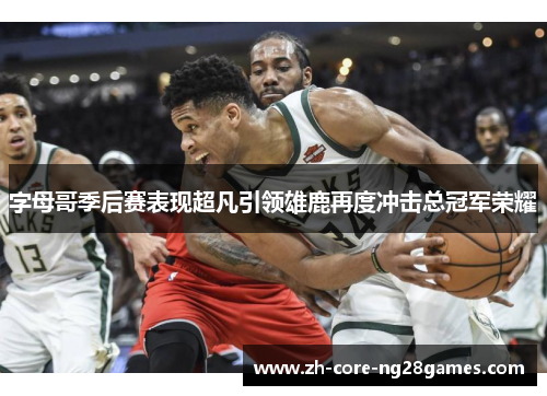 字母哥季后赛表现超凡引领雄鹿再度冲击总冠军荣耀