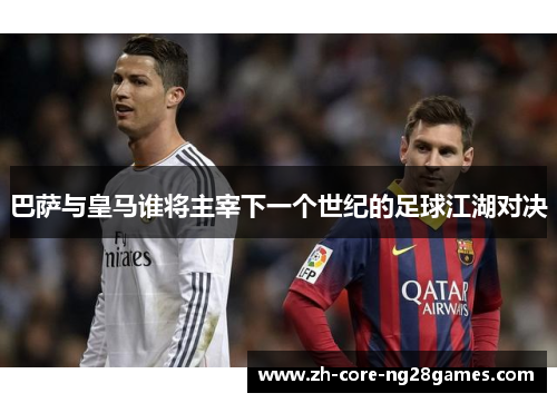 巴萨与皇马谁将主宰下一个世纪的足球江湖对决