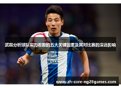 武磊分析球队实力差距的五大关键因素及其对比赛的深远影响
