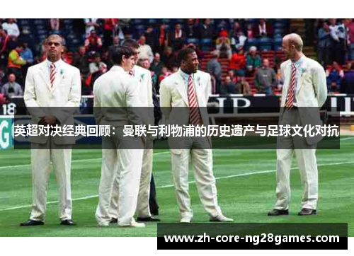 英超对决经典回顾：曼联与利物浦的历史遗产与足球文化对抗