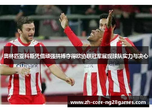 奥林匹亚科斯凭借顽强拼搏夺得欧协联冠军展现球队实力与决心