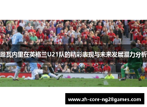 恩瓦内里在英格兰U21队的精彩表现与未来发展潜力分析