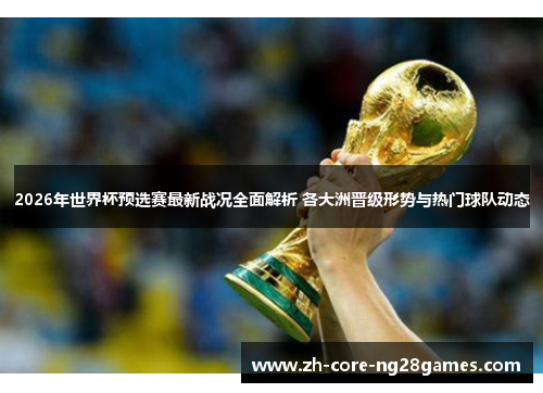 2026年世界杯预选赛最新战况全面解析 各大洲晋级形势与热门球队动态