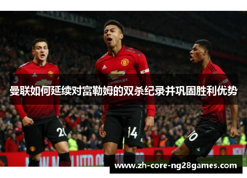 曼联如何延续对富勒姆的双杀纪录并巩固胜利优势 曼联如何延续对富勒姆的双杀纪录并巩固胜利优势