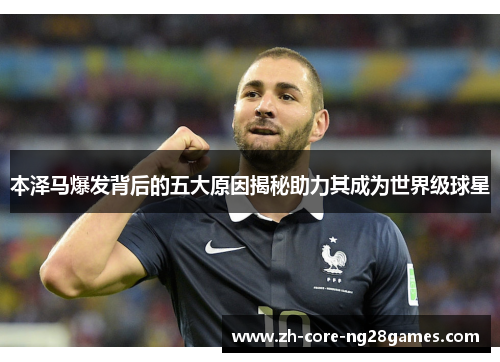 本泽马爆发背后的五大原因揭秘助力其成为世界级球星 本泽马爆发背后的五大原因揭秘助力其成为世界级球星