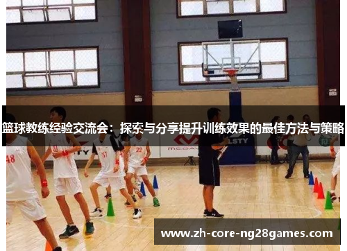 篮球教练经验交流会：探索与分享提升训练效果的最佳方法与策略
