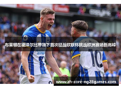 布莱顿在德泽尔比带领下首次征战欧联杯挑战欧洲赛场新高峰