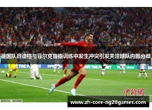 德国队吕迪格与菲尔克鲁格训练中发生冲突引发关注球队内部分歧