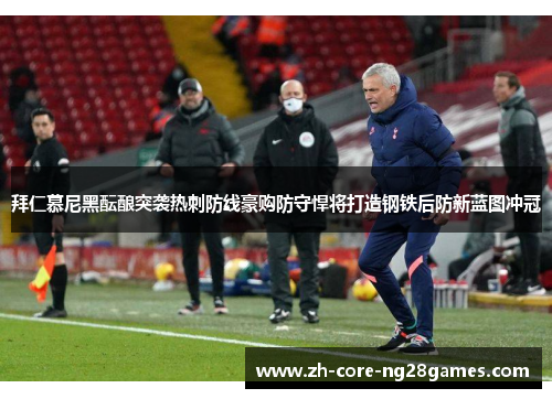 拜仁慕尼黑酝酿突袭热刺防线豪购防守悍将打造钢铁后防新蓝图冲冠