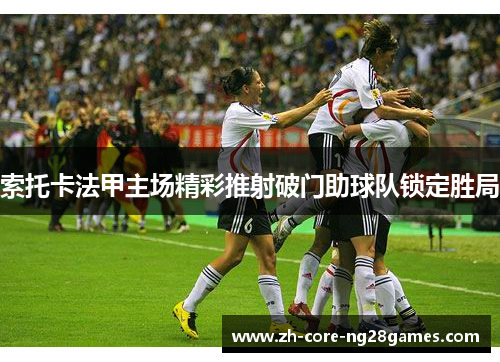 索托卡法甲主场精彩推射破门助球队锁定胜局