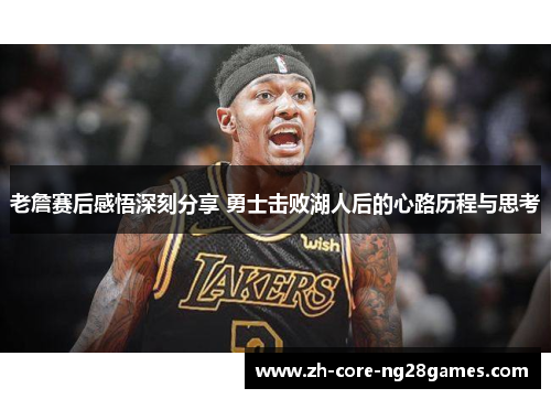 老詹赛后感悟深刻分享 勇士击败湖人后的心路历程与思考