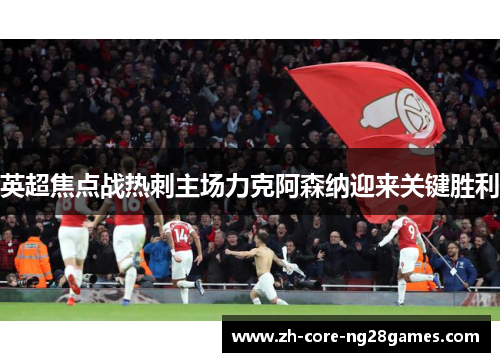 英超焦点战热刺主场力克阿森纳迎来关键胜利