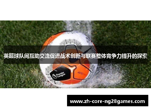 英超球队间互助交流促进战术创新与联赛整体竞争力提升的探索