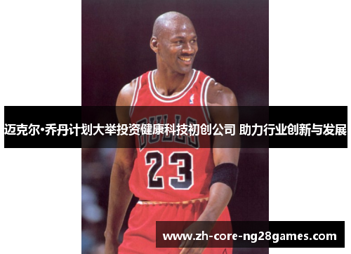 迈克尔·乔丹计划大举投资健康科技初创公司 助力行业创新与发展 迈克尔·乔丹计划大举投资健康科技初创公司 助力行业创新与发展