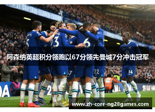 阿森纳英超积分领跑以67分领先曼城7分冲击冠军 阿森纳英超积分领跑以67分领先曼城7分冲击冠军