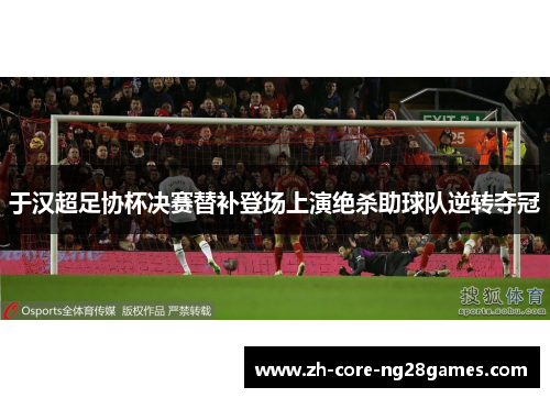 于汉超足协杯决赛替补登场上演绝杀助球队逆转夺冠 于汉超足协杯决赛替补登场上演绝杀助球队逆转夺冠