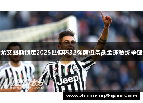 尤文图斯锁定2025世俱杯32强席位备战全球赛场争锋