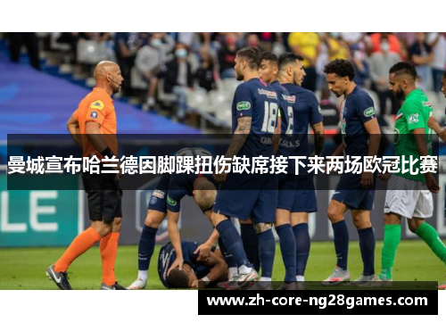 曼城宣布哈兰德因脚踝扭伤缺席接下来两场欧冠比赛 曼城宣布哈兰德因脚踝扭伤缺席接下来两场欧冠比赛
