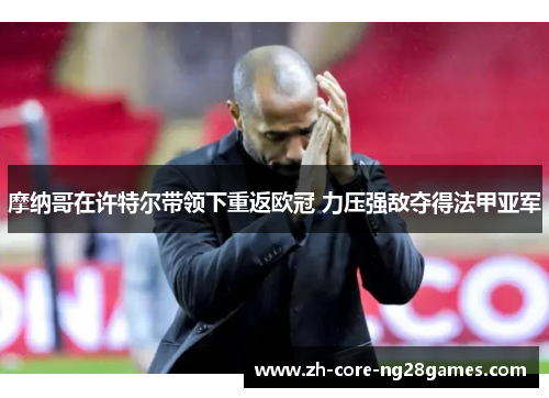 摩纳哥在许特尔带领下重返欧冠 力压强敌夺得法甲亚军